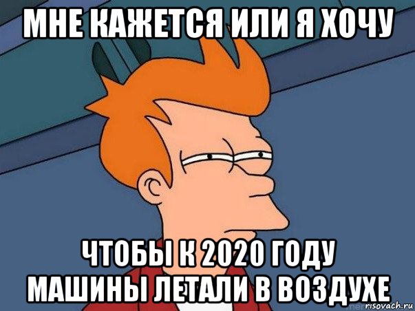 мне кажется или я хочу чтобы к 2020 году машины летали в воздухе, Мем  Фрай (мне кажется или)