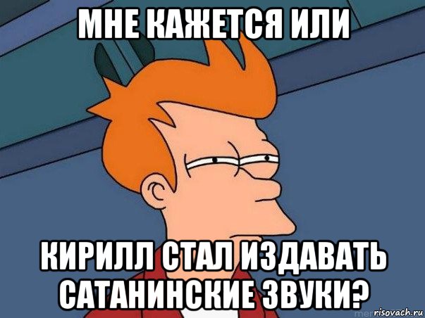 мне кажется или кирилл стал издавать сатанинские звуки?, Мем  Фрай (мне кажется или)