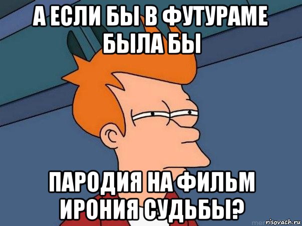 а если бы в футураме была бы пародия на фильм ирония судьбы?, Мем  Фрай (мне кажется или)