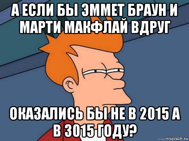 а если бы эммет браун и марти макфлай вдруг оказались бы не в 2015 а в 3015 году?, Мем  Фрай (мне кажется или)