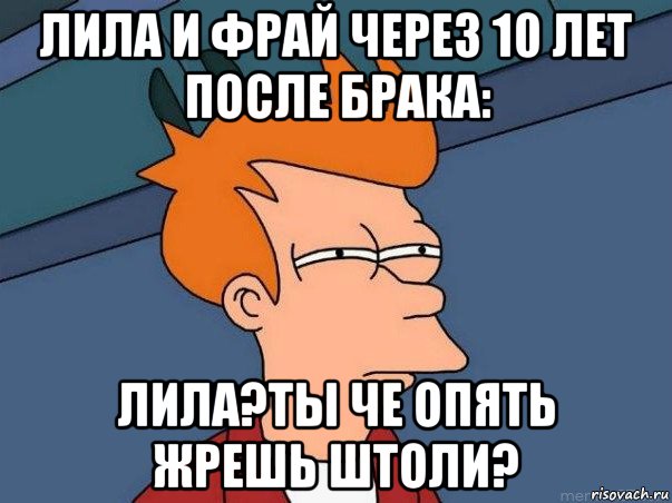 лила и фрай через 10 лет после брака: лила?ты че опять жрешь штоли?, Мем  Фрай (мне кажется или)