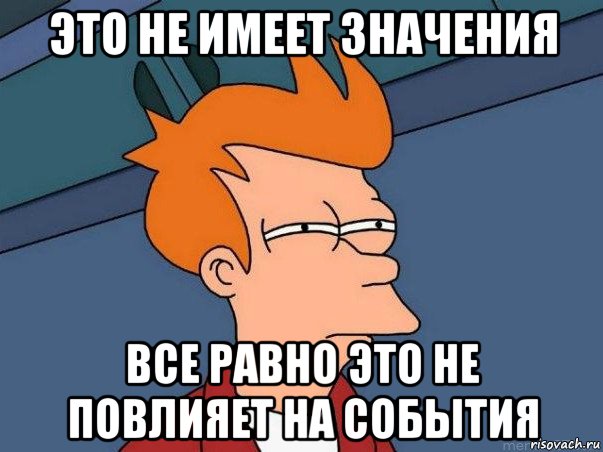 это не имеет значения все равно это не повлияет на события, Мем  Фрай (мне кажется или)