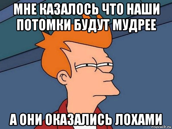 мне казалось что наши потомки будут мудрее а они оказались лохами, Мем  Фрай (мне кажется или)