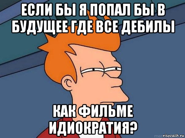 если бы я попал бы в будущее где все дебилы как фильме идиократия?, Мем  Фрай (мне кажется или)