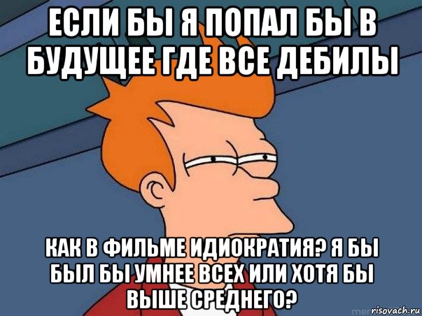 если бы я попал бы в будущее где все дебилы как в фильме идиократия? я бы был бы умнее всех или хотя бы выше среднего?, Мем  Фрай (мне кажется или)