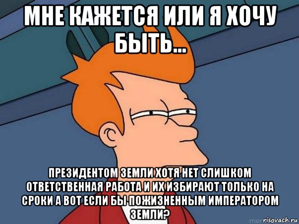 мне кажется или я хочу быть... президентом земли хотя нет слишком ответственная работа и их избирают только на сроки а вот если бы пожизненным императором земли?, Мем  Фрай (мне кажется или)