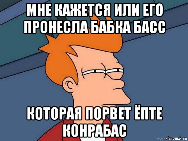 мне кажется или его пронесла бабка басс которая порвет ёпте конрабас, Мем  Фрай (мне кажется или)