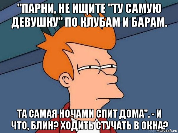 "парни, не ищите "ту самую девушку" по клубам и барам. та самая ночами спит дома". - и что, блин? ходить стучать в окна?, Мем  Фрай (мне кажется или)