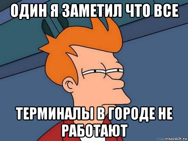 один я заметил что все терминалы в городе не работают, Мем  Фрай (мне кажется или)