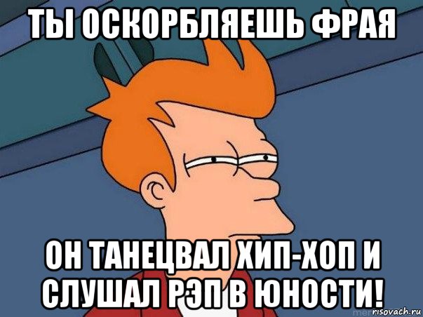 ты оскорбляешь фрая он танецвал хип-хоп и слушал рэп в юности!, Мем  Фрай (мне кажется или)