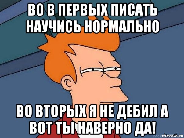 во в первых писать научись нормально во вторых я не дебил а вот ты наверно да!, Мем  Фрай (мне кажется или)