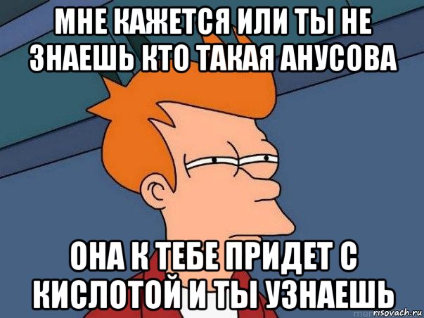 мне кажется или ты не знаешь кто такая анусова она к тебе придет с кислотой и ты узнаешь, Мем  Фрай (мне кажется или)