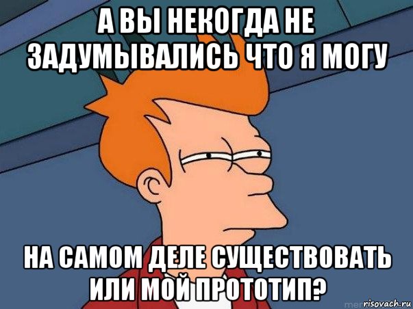 а вы некогда не задумывались что я могу на самом деле существовать или мой прототип?, Мем  Фрай (мне кажется или)