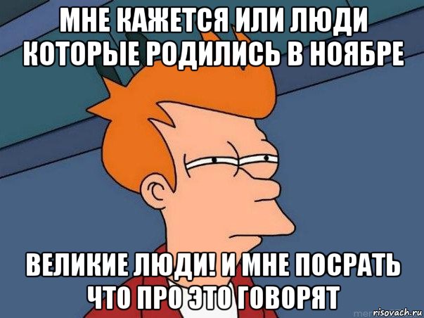 мне кажется или люди которые родились в ноябре великие люди! и мне посрать что про это говорят, Мем  Фрай (мне кажется или)