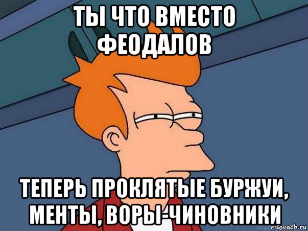 ты что вместо феодалов теперь проклятые буржуи, менты, воры-чиновники, Мем  Фрай (мне кажется или)