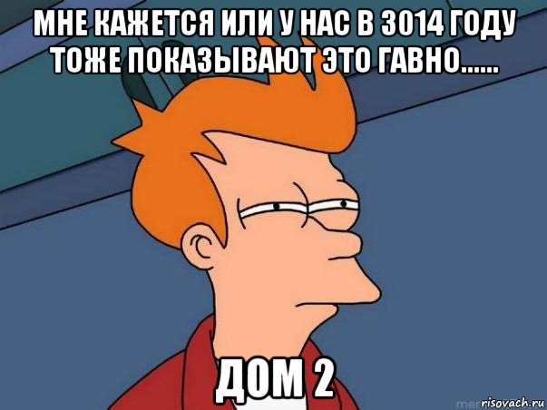 мне кажется или у нас в 3014 году тоже показывают это гавно...... дом 2, Мем  Фрай (мне кажется или)