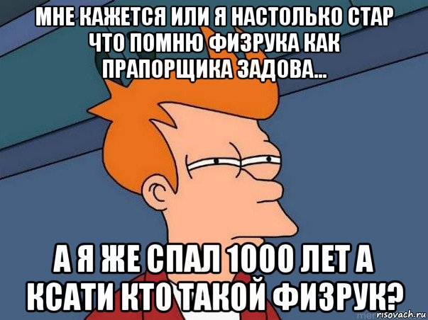 мне кажется или я настолько стар что помню физрука как прапорщика задова... а я же спал 1000 лет а ксати кто такой физрук?, Мем  Фрай (мне кажется или)