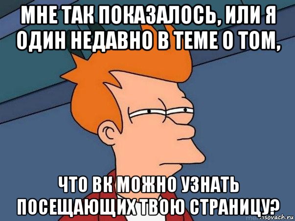 мне так показалось, или я один недавно в теме о том, что вк можно узнать посещающих твою страницу?, Мем  Фрай (мне кажется или)