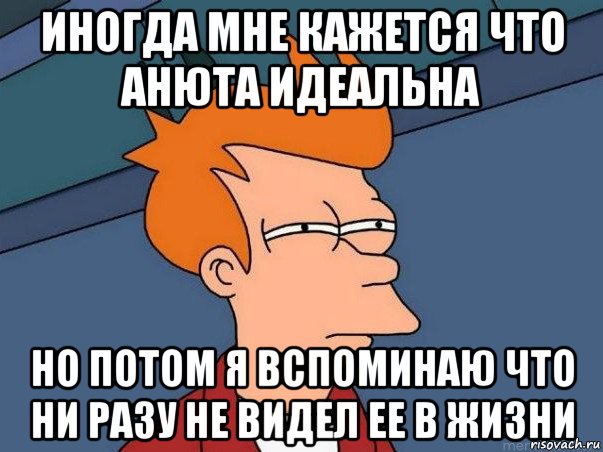 иногда мне кажется что анюта идеальна но потом я вспоминаю что ни разу не видел ее в жизни, Мем  Фрай (мне кажется или)