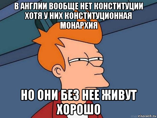 в англии вообще нет конституции хотя у них конституционная монархия но они без нее живут хорошо, Мем  Фрай (мне кажется или)