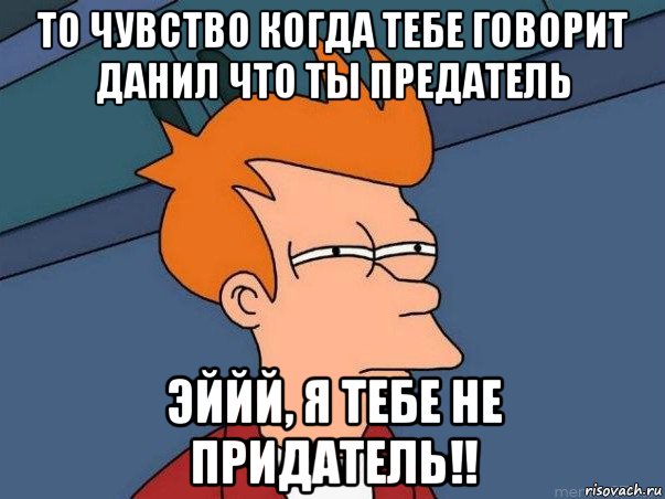 то чувство когда тебе говорит данил что ты предатель эййй, я тебе не придатель!!, Мем  Фрай (мне кажется или)