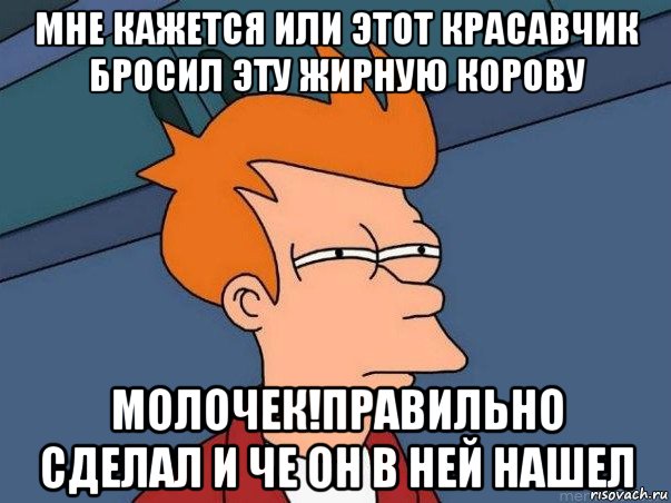 мне кажется или этот красавчик бросил эту жирную корову молочек!правильно сделал и че он в ней нашел, Мем  Фрай (мне кажется или)