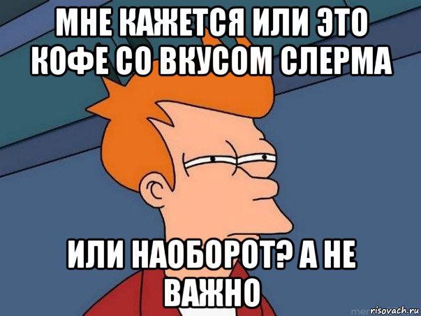 мне кажется или это кофе со вкусом слерма или наоборот? а не важно, Мем  Фрай (мне кажется или)