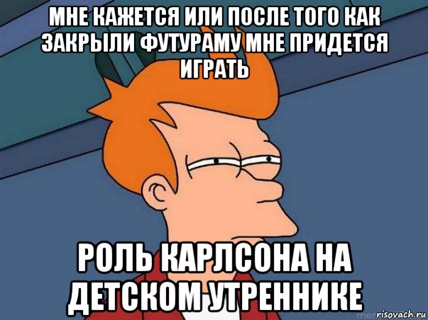 мне кажется или после того как закрыли футураму мне придется играть роль карлсона на детском утреннике, Мем  Фрай (мне кажется или)