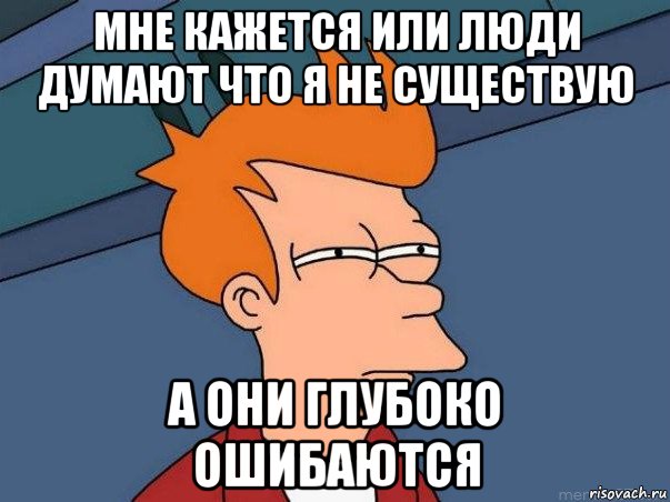 мне кажется или люди думают что я не существую а они глубоко ошибаются, Мем  Фрай (мне кажется или)