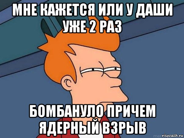 мне кажется или у даши уже 2 раз бомбануло причем ядерный взрыв, Мем  Фрай (мне кажется или)