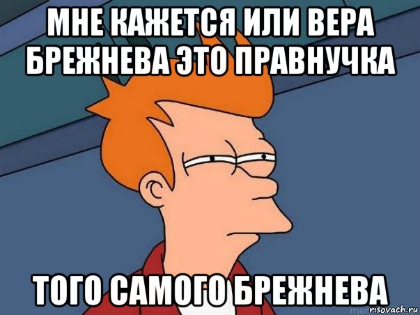 мне кажется или вера брежнева это правнучка того самого брежнева, Мем  Фрай (мне кажется или)