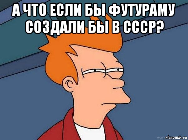 а что если бы футураму создали бы в ссср? , Мем  Фрай (мне кажется или)