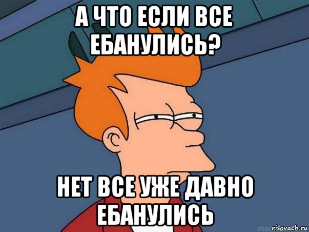 а что если все ебанулись? нет все уже давно ебанулись, Мем  Фрай (мне кажется или)