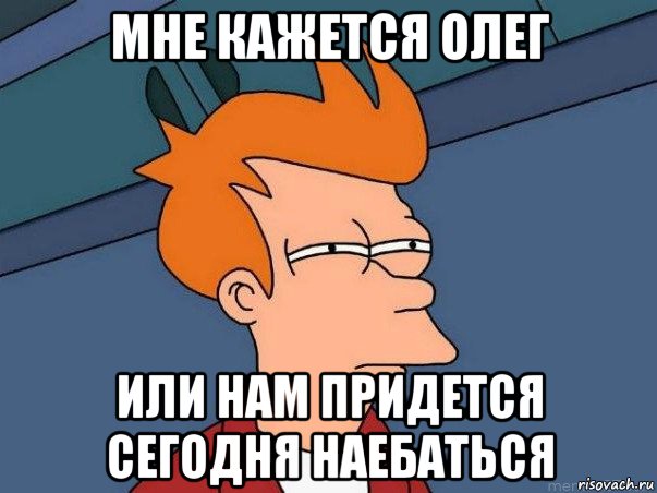 мне кажется олег или нам придется сегодня наебаться, Мем  Фрай (мне кажется или)