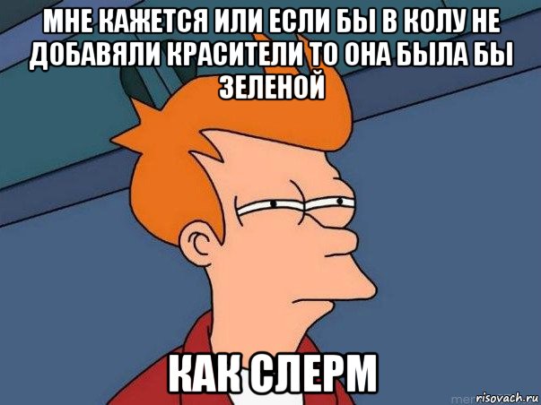 мне кажется или если бы в колу не добавяли красители то она была бы зеленой как слерм, Мем  Фрай (мне кажется или)