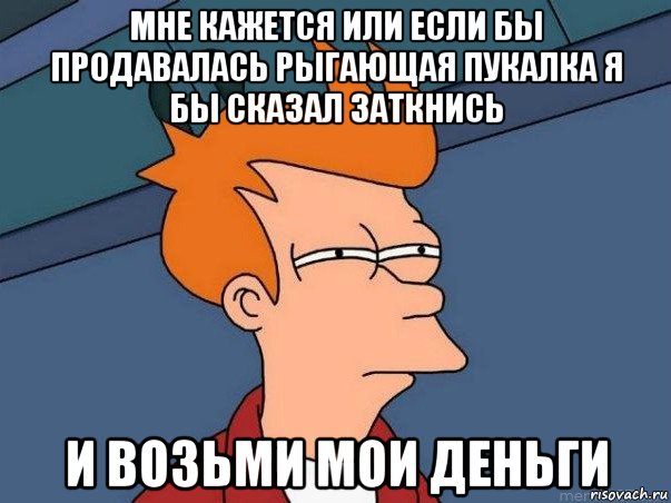 мне кажется или если бы продавалась рыгающая пукалка я бы сказал заткнись и возьми мои деньги, Мем  Фрай (мне кажется или)