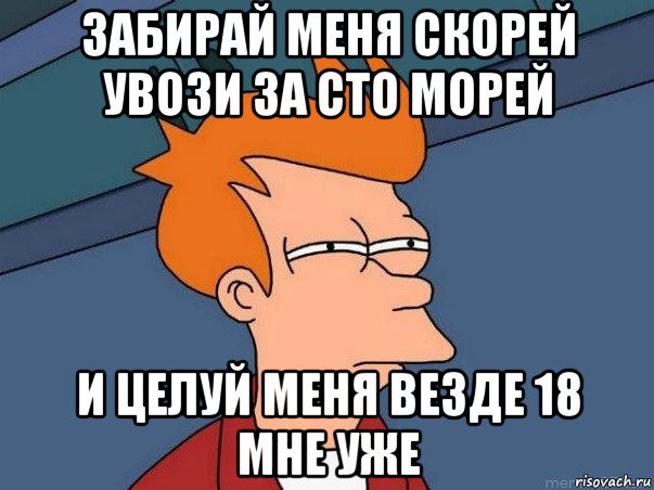 забирай меня скорей увози за сто морей и целуй меня везде 18 мне уже, Мем  Фрай (мне кажется или)