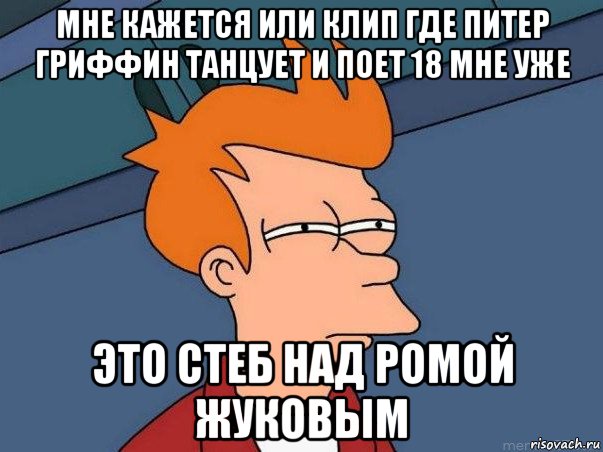 мне кажется или клип где питер гриффин танцует и поет 18 мне уже это стеб над ромой жуковым, Мем  Фрай (мне кажется или)