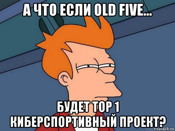 а что если old five... будет top 1 киберспортивный проект?, Мем  Фрай (мне кажется или)