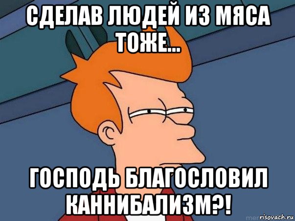 сделав людей из мяса тоже... господь благословил каннибализм?!, Мем  Фрай (мне кажется или)