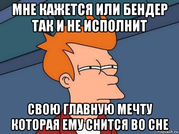 мне кажется или бендер так и не исполнит свою главную мечту которая ему снится во сне, Мем  Фрай (мне кажется или)