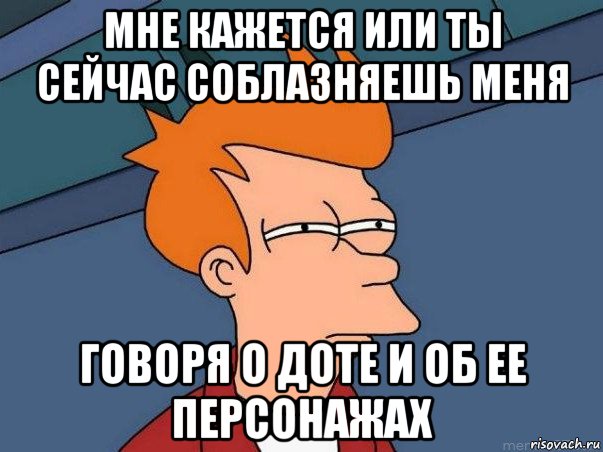 мне кажется или ты сейчас соблазняешь меня говоря о доте и об ее персонажах, Мем  Фрай (мне кажется или)