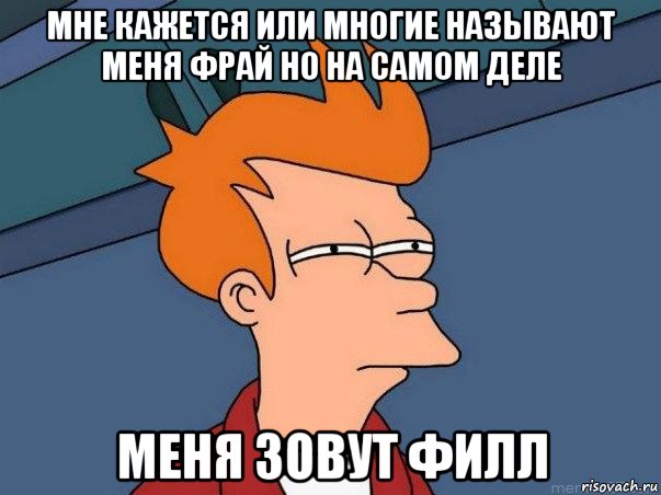 мне кажется или многие называют меня фрай но на самом деле меня зовут филл, Мем  Фрай (мне кажется или)