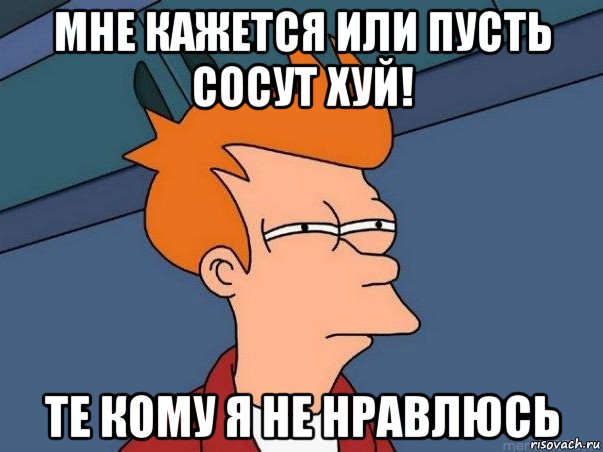 мне кажется или пусть сосут хуй! те кому я не нравлюсь, Мем  Фрай (мне кажется или)