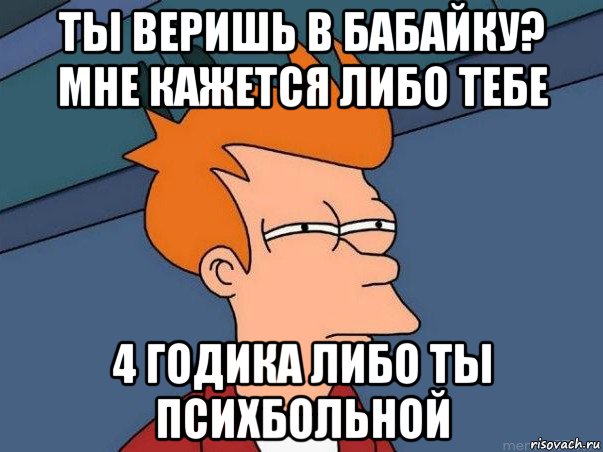 ты веришь в бабайку? мне кажется либо тебе 4 годика либо ты психбольной, Мем  Фрай (мне кажется или)