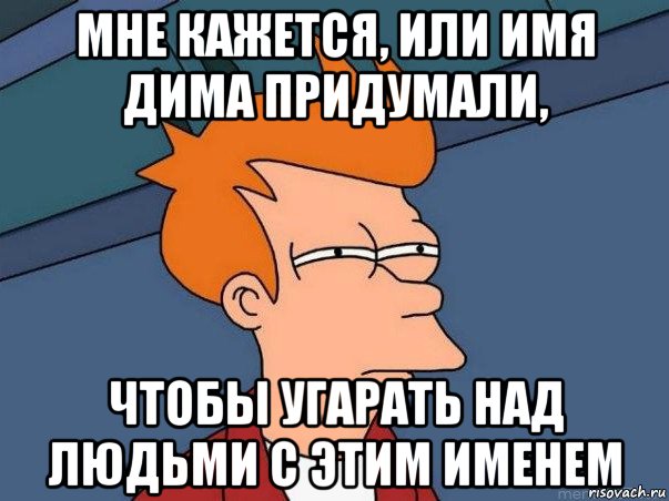 мне кажется, или имя дима придумали, чтобы угарать над людьми с этим именем, Мем  Фрай (мне кажется или)