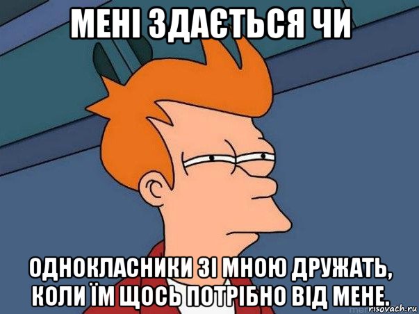 мені здається чи однокласники зі мною дружать, коли їм щось потрібно від мене., Мем  Фрай (мне кажется или)