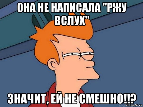 она не написала "ржу вслух" значит, ей не смешно!!?, Мем  Фрай (мне кажется или)