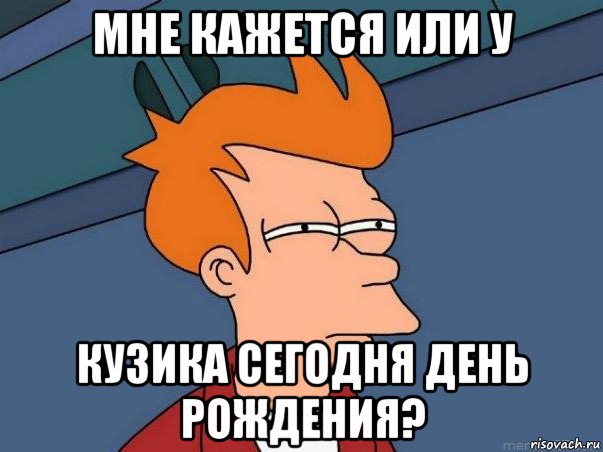 мне кажется или у кузика сегодня день рождения?, Мем  Фрай (мне кажется или)