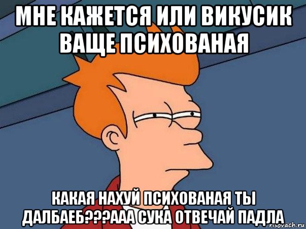 мне кажется или викусик ваще психованая какая нахуй психованая ты далбаеб???ааа сука отвечай падла, Мем  Фрай (мне кажется или)